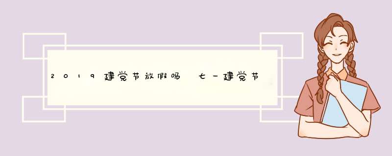 2019建党节放假吗 七一建党节是法定节假日吗